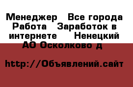 Менеджер - Все города Работа » Заработок в интернете   . Ненецкий АО,Осколково д.